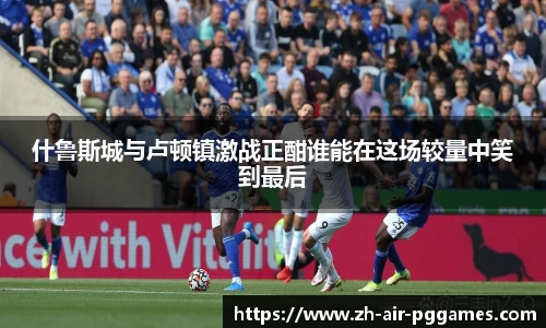 什鲁斯城与卢顿镇激战正酣谁能在这场较量中笑到最后