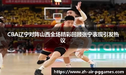 CBA辽宁对阵山西全场精彩回顾张宁表现引发热议