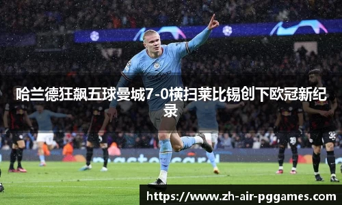 哈兰德狂飙五球曼城7-0横扫莱比锡创下欧冠新纪录