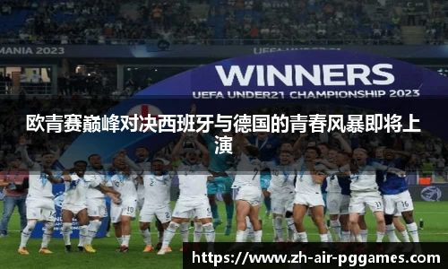 欧青赛巅峰对决西班牙与德国的青春风暴即将上演