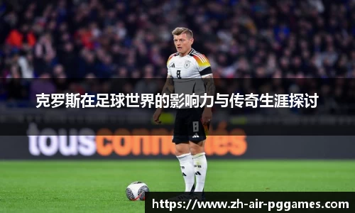 克罗斯在足球世界的影响力与传奇生涯探讨