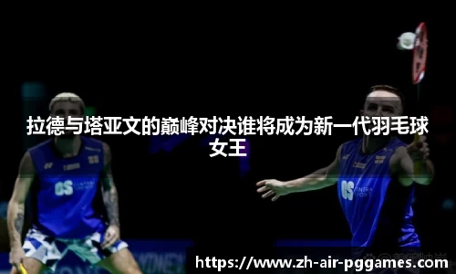 拉德与塔亚文的巅峰对决谁将成为新一代羽毛球女王