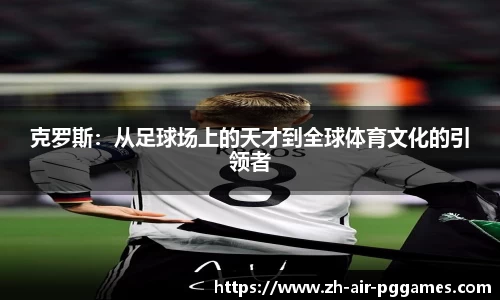 克罗斯：从足球场上的天才到全球体育文化的引领者
