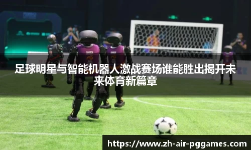 足球明星与智能机器人激战赛场谁能胜出揭开未来体育新篇章