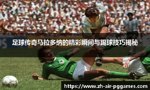 足球传奇马拉多纳的精彩瞬间与踢球技巧揭秘