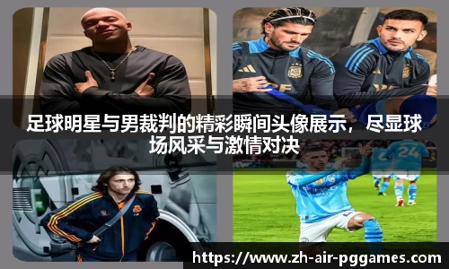 足球明星与男裁判的精彩瞬间头像展示,尽显球场风采与激情对决
